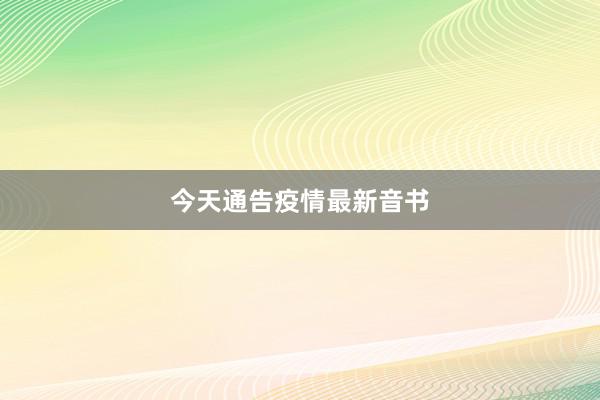 今天通告疫情最新音书