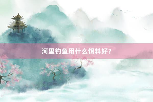 河里钓鱼用什么饵料好？