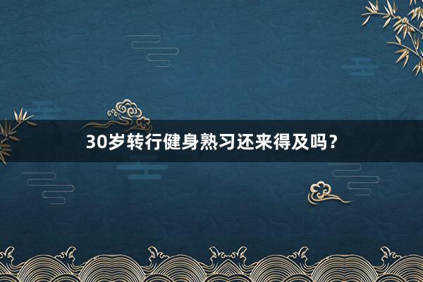 30岁转行健身熟习还来得及吗？