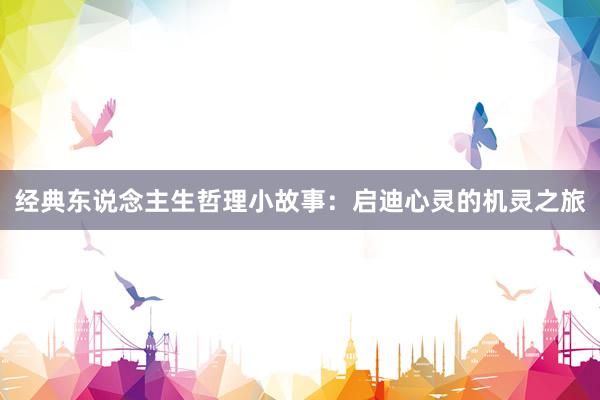 经典东说念主生哲理小故事:启迪心灵的机灵之旅